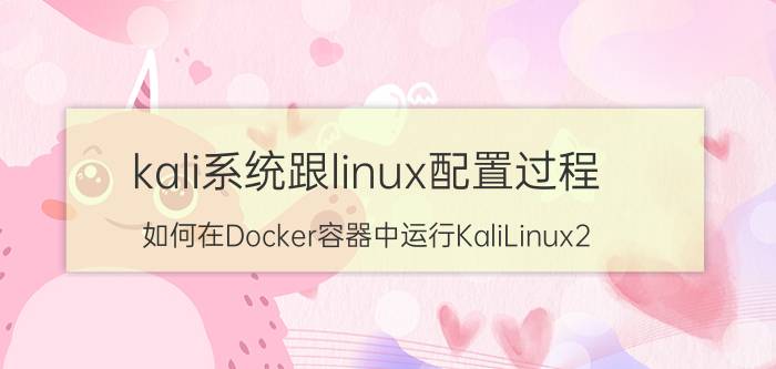 kali系统跟linux配置过程 如何在Docker容器中运行KaliLinux2.0？